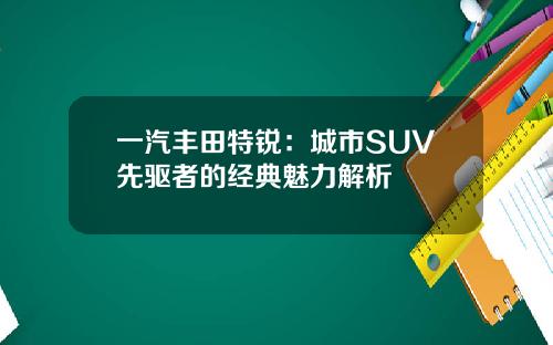 一汽丰田特锐：城市SUV先驱者的经典魅力解析