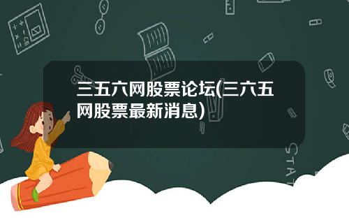 三五六网股票论坛(三六五网股票最新消息)