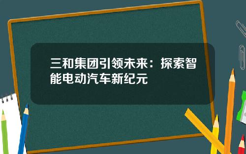 三和集团引领未来：探索智能电动汽车新纪元