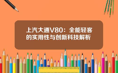 上汽大通V80：全能轻客的实用性与创新科技解析