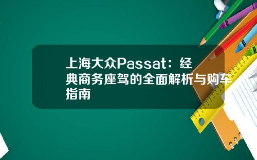 上海大众Passat：经典商务座驾的全面解析与购车指南