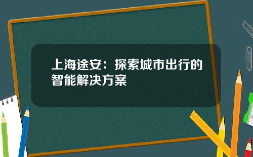 上海途安：探索城市出行的智能解决方案