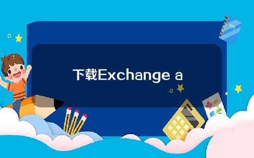 下载Exchange app Android(下载并安装Exchange app Android)