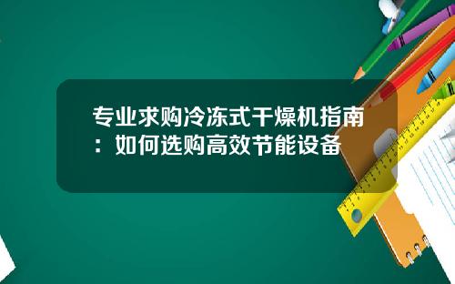 专业求购冷冻式干燥机指南：如何选购高效节能设备