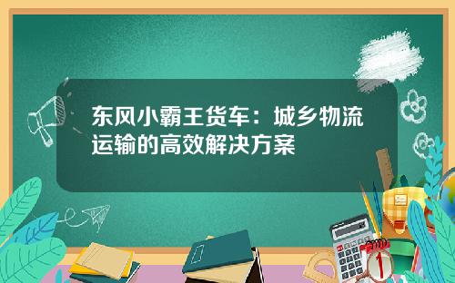 东风小霸王货车：城乡物流运输的高效解决方案