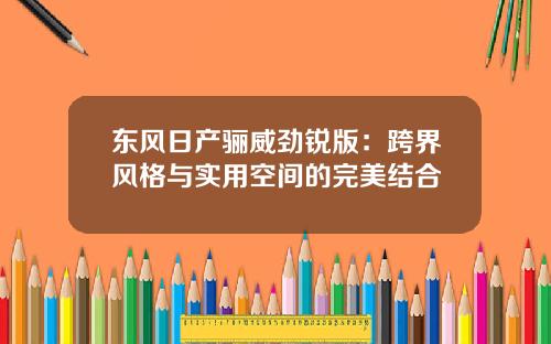 东风日产骊威劲锐版：跨界风格与实用空间的完美结合