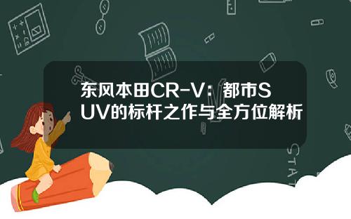 东风本田CR-V：都市SUV的标杆之作与全方位解析