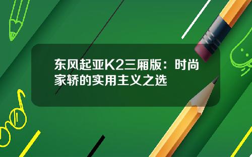 东风起亚K2三厢版：时尚家轿的实用主义之选