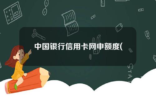 中国银行信用卡网申额度(中国银信用卡申请)