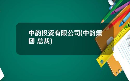 中韵投资有限公司(中韵集团 总裁)