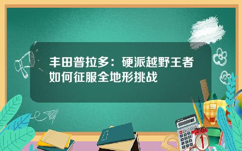丰田普拉多：硬派越野王者如何征服全地形挑战