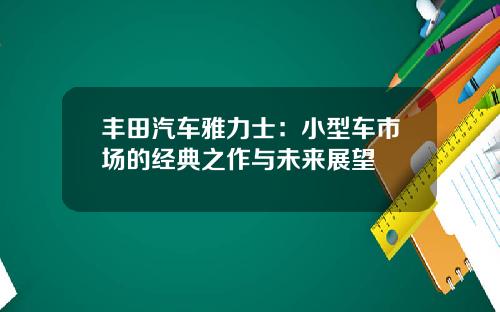 丰田汽车雅力士：小型车市场的经典之作与未来展望