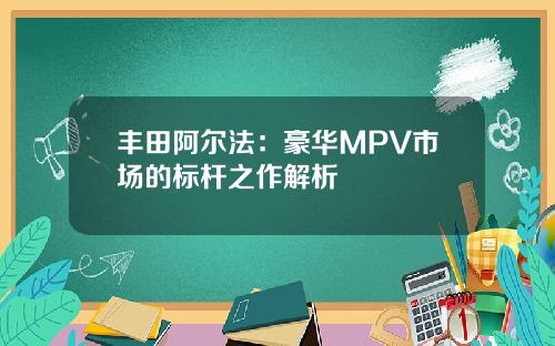丰田阿尔法：豪华MPV市场的标杆之作解析
