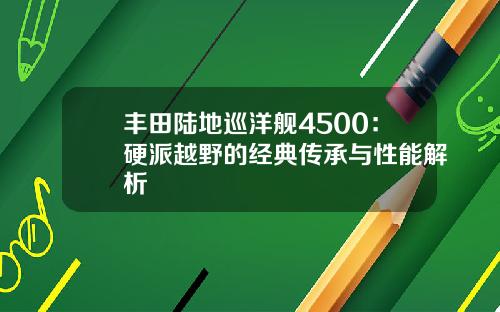 丰田陆地巡洋舰4500：硬派越野的经典传承与性能解析