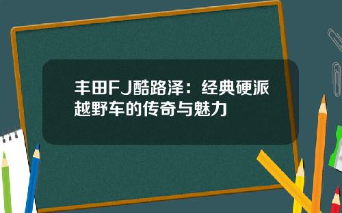 丰田FJ酷路泽：经典硬派越野车的传奇与魅力