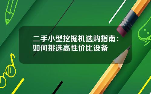二手小型挖掘机选购指南：如何挑选高性价比设备