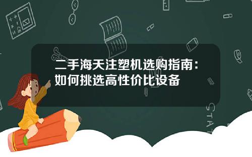 二手海天注塑机选购指南：如何挑选高性价比设备