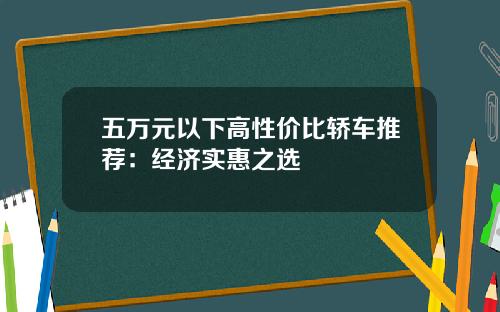 五万元以下高性价比轿车推荐：经济实惠之选