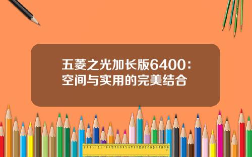 五菱之光加长版6400：空间与实用的完美结合