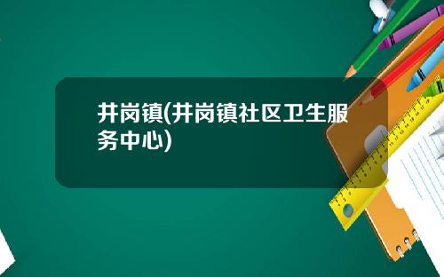 井岗镇(井岗镇社区卫生服务中心)