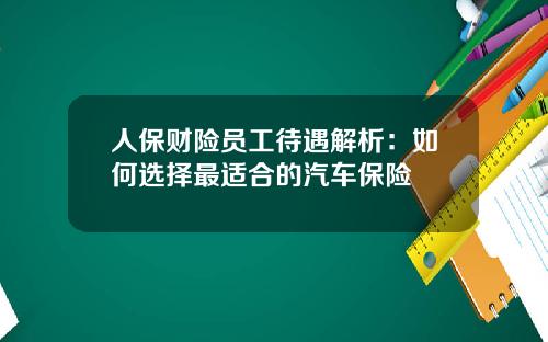 人保财险员工待遇解析：如何选择最适合的汽车保险