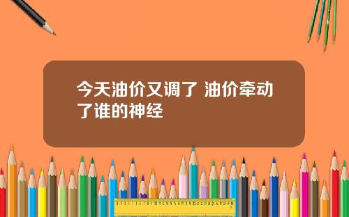 今天油价又调了 油价牵动了谁的神经