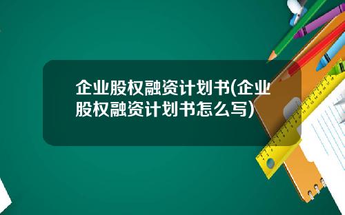 企业股权融资计划书(企业股权融资计划书怎么写)