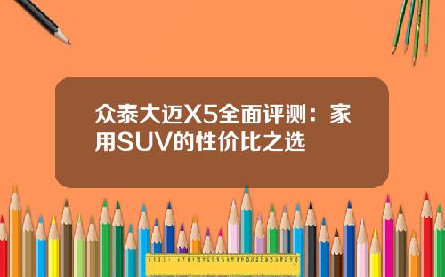 众泰大迈X5全面评测：家用SUV的性价比之选