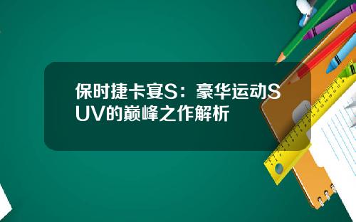 保时捷卡宴S：豪华运动SUV的巅峰之作解析
