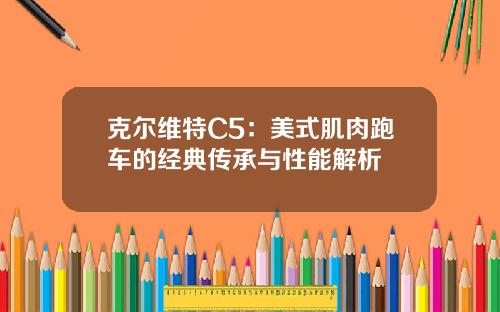 克尔维特C5：美式肌肉跑车的经典传承与性能解析