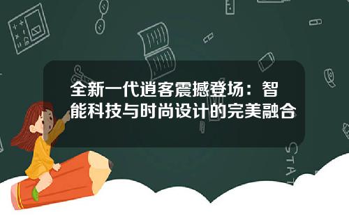 全新一代逍客震撼登场：智能科技与时尚设计的完美融合