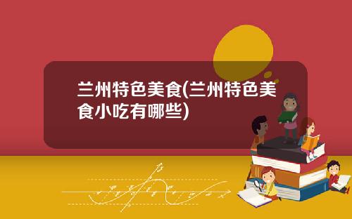兰州特色美食(兰州特色美食小吃有哪些)