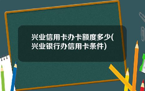 兴业信用卡办卡额度多少(兴业银行办信用卡条件)