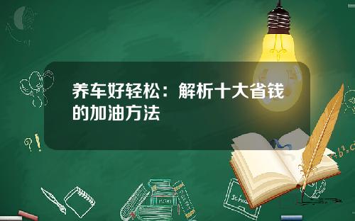 养车好轻松：解析十大省钱的加油方法