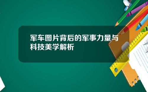 军车图片背后的军事力量与科技美学解析