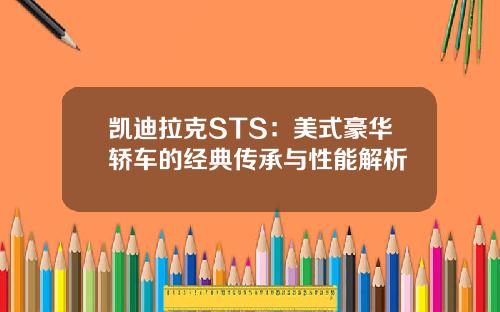 凯迪拉克STS：美式豪华轿车的经典传承与性能解析