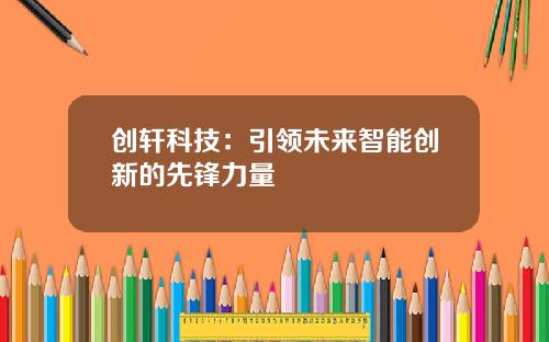 创轩科技：引领未来智能创新的先锋力量