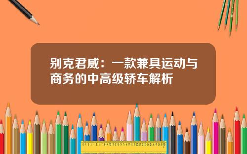 别克君威：一款兼具运动与商务的中高级轿车解析