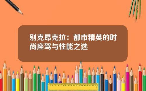 别克昂克拉：都市精英的时尚座驾与性能之选