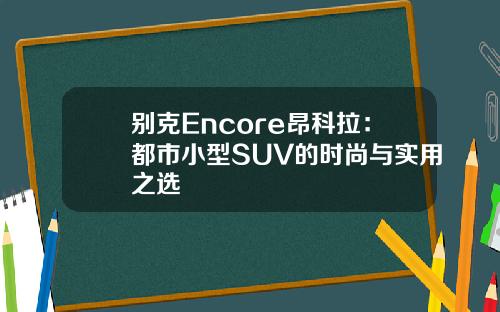别克Encore昂科拉：都市小型SUV的时尚与实用之选