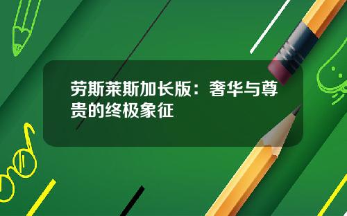 劳斯莱斯加长版：奢华与尊贵的终极象征
