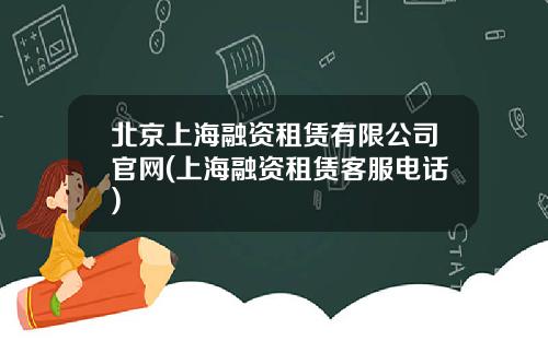 北京上海融资租赁有限公司官网(上海融资租赁客服电话)