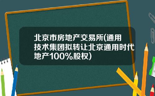 北京市房地产交易所(通用技术集团拟转让北京通用时代地产100%股权)