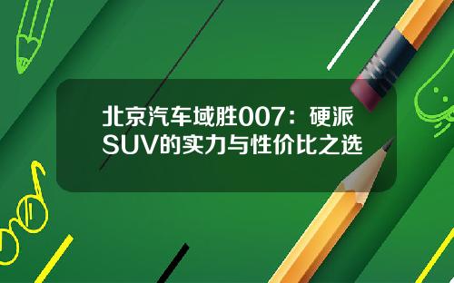 北京汽车域胜007：硬派SUV的实力与性价比之选