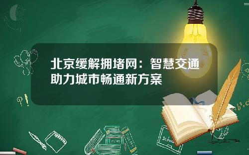 北京缓解拥堵网：智慧交通助力城市畅通新方案