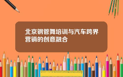 北京钢管舞培训与汽车跨界营销的创意融合