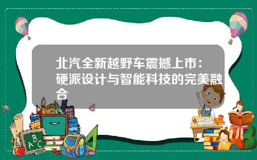 北汽全新越野车震撼上市：硬派设计与智能科技的完美融合