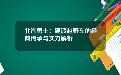 北汽勇士：硬派越野车的经典传承与实力解析