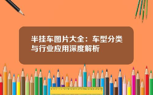 半挂车图片大全：车型分类与行业应用深度解析