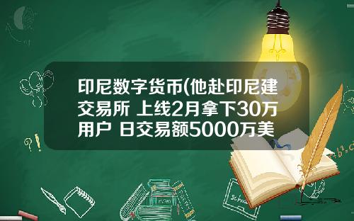 印尼数字货币(他赴印尼建交易所 上线2月拿下30万用户 日交易额5000万美金)